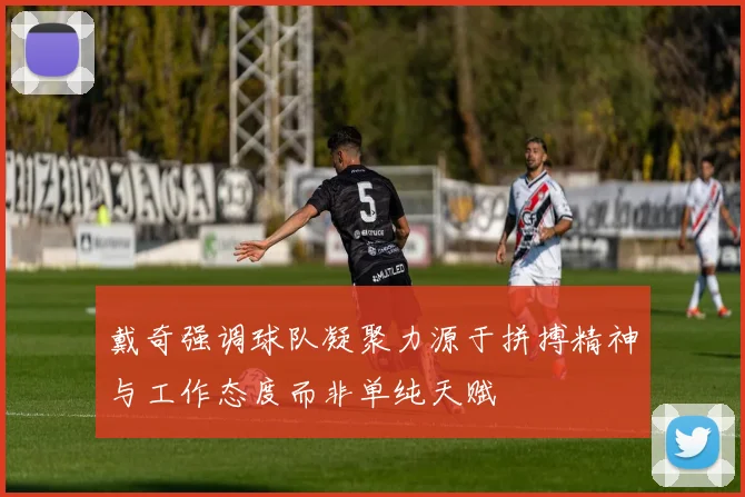 戴奇强调球队凝聚力源于拼搏精神与工作态度而非单纯天赋