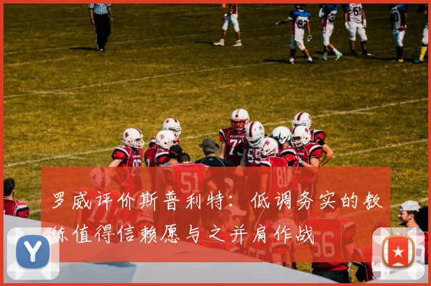 罗威评价斯普利特：低调务实的教练值得信赖愿与之并肩作战