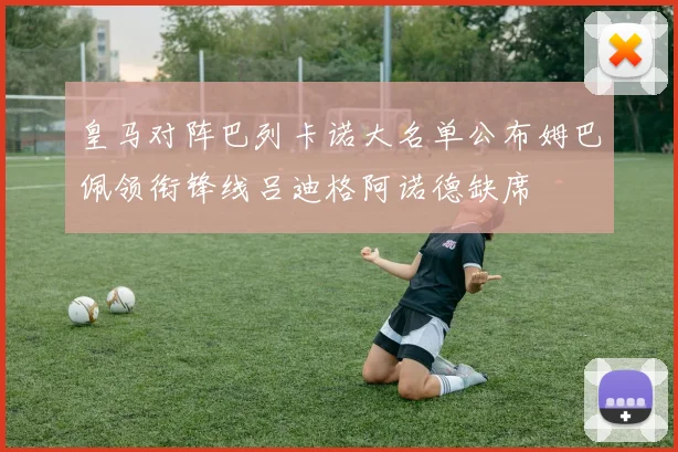 皇马对阵巴列卡诺大名单公布姆巴佩领衔锋线吕迪格阿诺德缺席