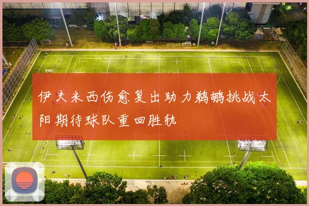伊夫米西伤愈复出助力鹈鹕挑战太阳期待球队重回胜轨