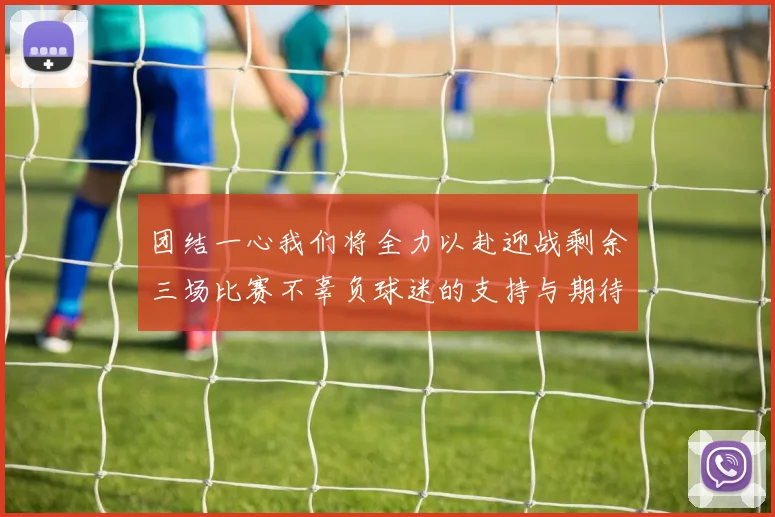 团结一心我们将全力以赴迎战剩余三场比赛不辜负球迷的支持与期待