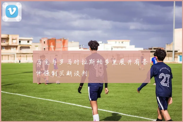 马竞与罗马对拉斯帕多里展开有条件强制买断谈判