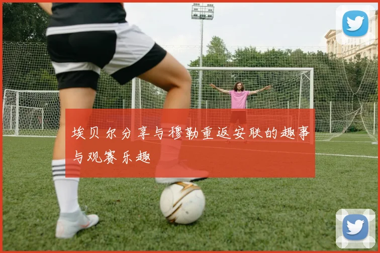 埃贝尔分享与穆勒重返安联的趣事与观赛乐趣