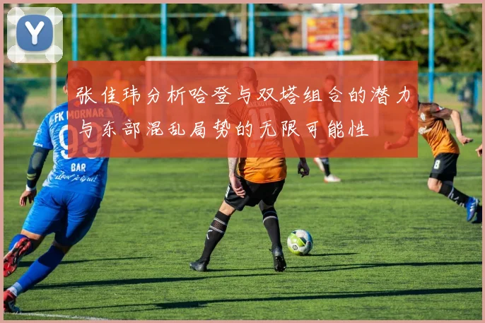 张佳玮分析哈登与双塔组合的潜力与东部混乱局势的无限可能性