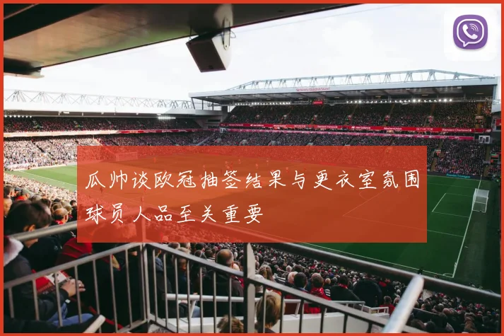 瓜帅谈欧冠抽签结果与更衣室氛围球员人品至关重要