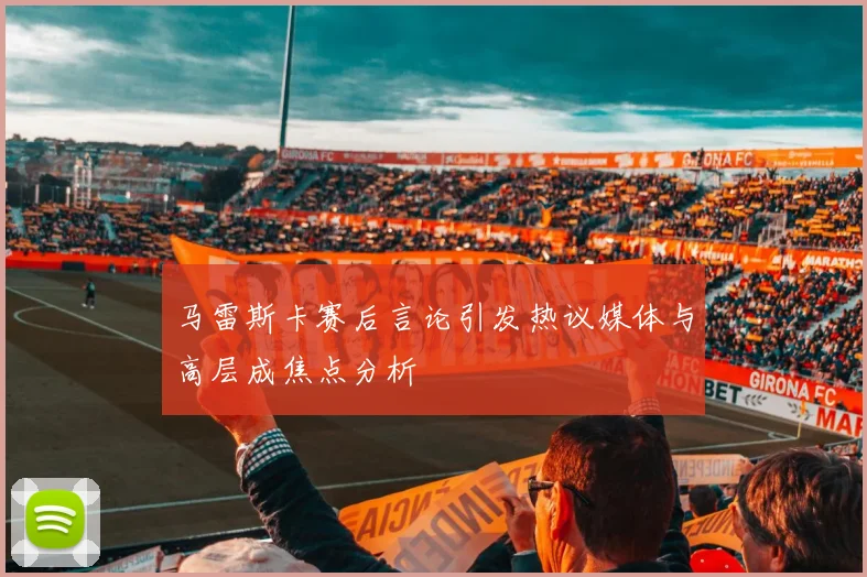 马雷斯卡赛后言论引发热议媒体与高层成焦点分析