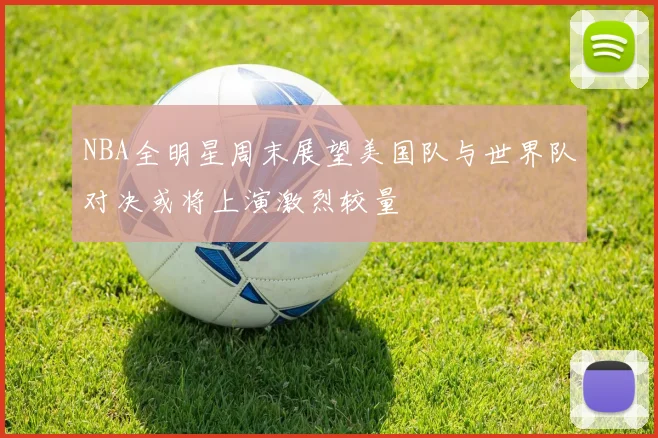 NBA全明星周末展望美国队与世界队对决或将上演激烈较量