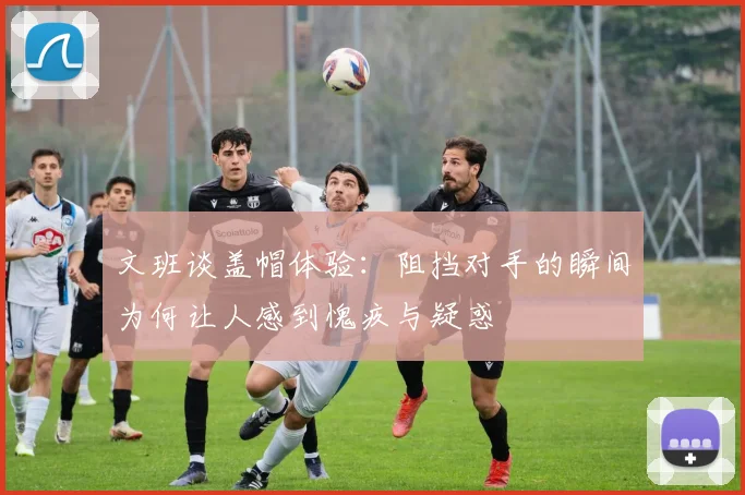 文班谈盖帽体验：阻挡对手的瞬间为何让人感到愧疚与疑惑