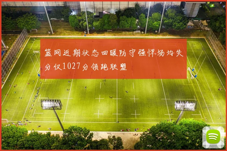 篮网近期状态回暖防守强悍场均失分仅1027分领跑联盟