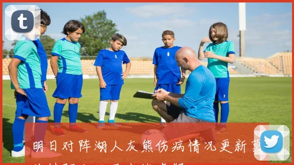 明日对阵湖人灰熊伤病情况更新莫兰特阿尔达马出战存疑