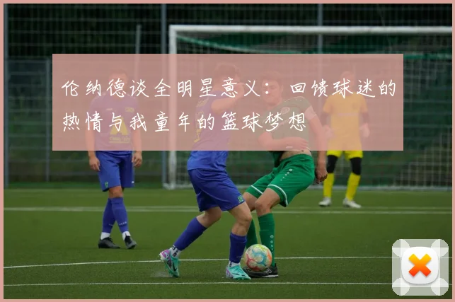 伦纳德谈全明星意义：回馈球迷的热情与我童年的篮球梦想