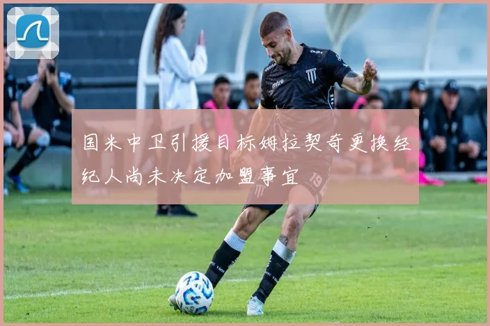 国米中卫引援目标姆拉契奇更换经纪人尚未决定加盟事宜
