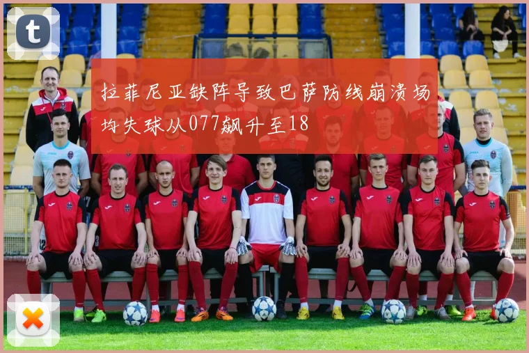 拉菲尼亚缺阵导致巴萨防线崩溃场均失球从077飙升至18