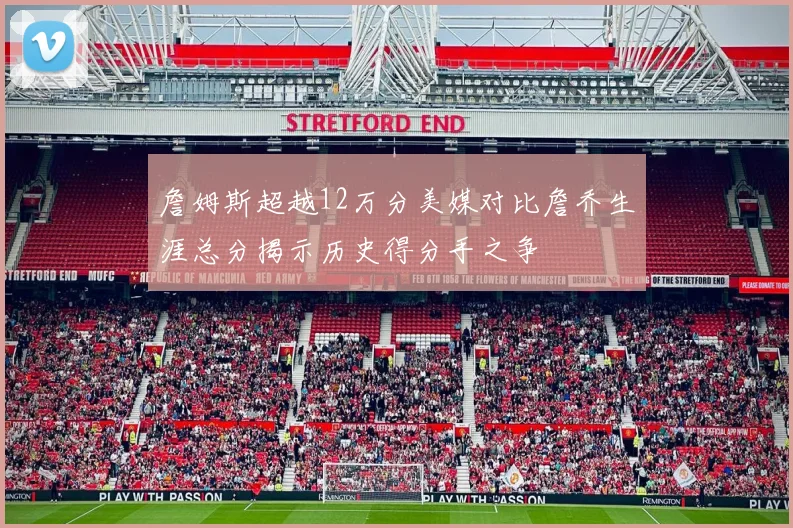 詹姆斯超越12万分美媒对比詹乔生涯总分揭示历史得分手之争