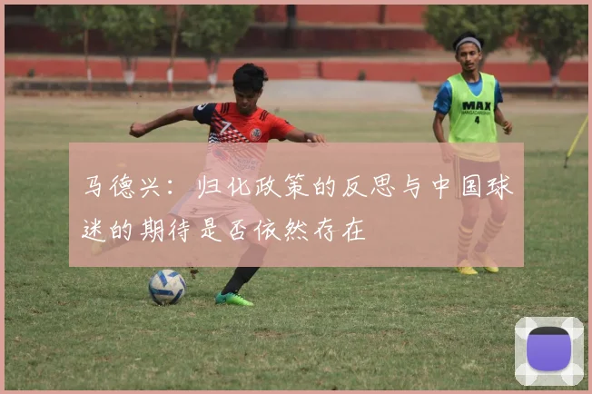 马德兴：归化政策的反思与中国球迷的期待是否依然存在
