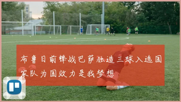 布鲁日前锋战巴萨独造三球入选国家队为国效力是我梦想