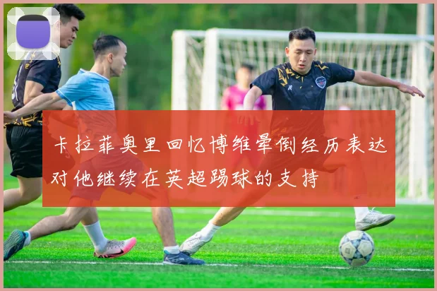 卡拉菲奥里回忆博维晕倒经历表达对他继续在英超踢球的支持