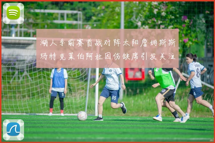 湖人季前赛首战对阵太阳詹姆斯斯玛特克莱伯阿杜因伤缺席引发关注