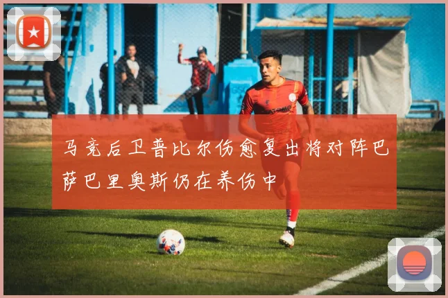 马竞后卫普比尔伤愈复出将对阵巴萨巴里奥斯仍在养伤中