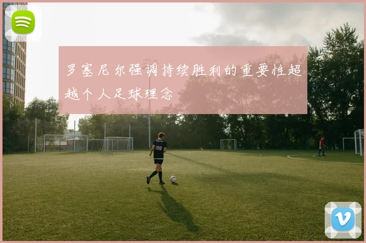 罗塞尼尔强调持续胜利的重要性超越个人足球理念