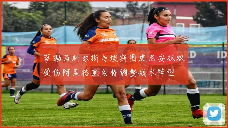 萨勒马科尔斯与埃斯图皮尼安双双受伤阿莱格里或将调整战术阵型
