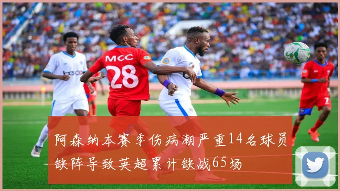 阿森纳本赛季伤病潮严重14名球员缺阵导致英超累计缺战65场