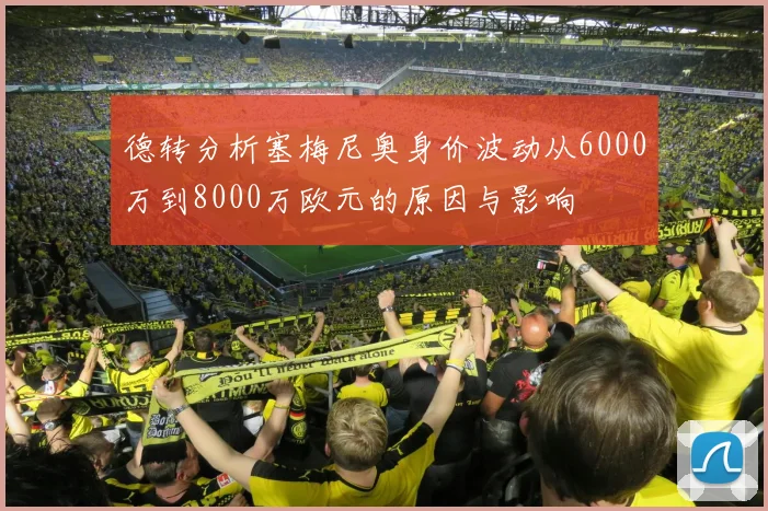 德转分析塞梅尼奥身价波动从6000万到8000万欧元的原因与影响