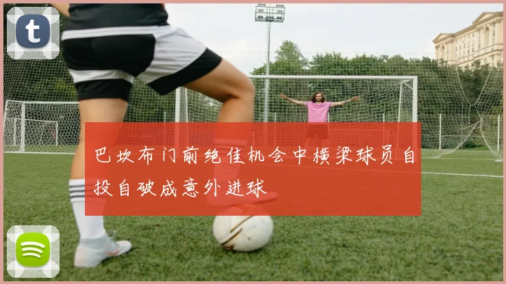 巴坎布门前绝佳机会中横梁球员自投自破成意外进球