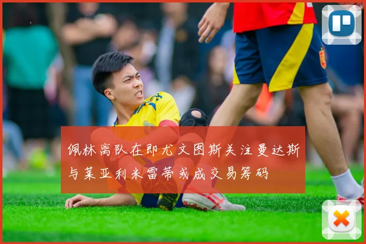 佩林离队在即尤文图斯关注曼达斯与莱亚利米雷蒂或成交易筹码