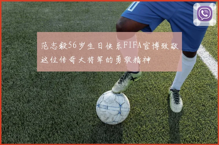 范志毅56岁生日快乐FIFA官博致敬这位传奇大将军的勇敢精神
