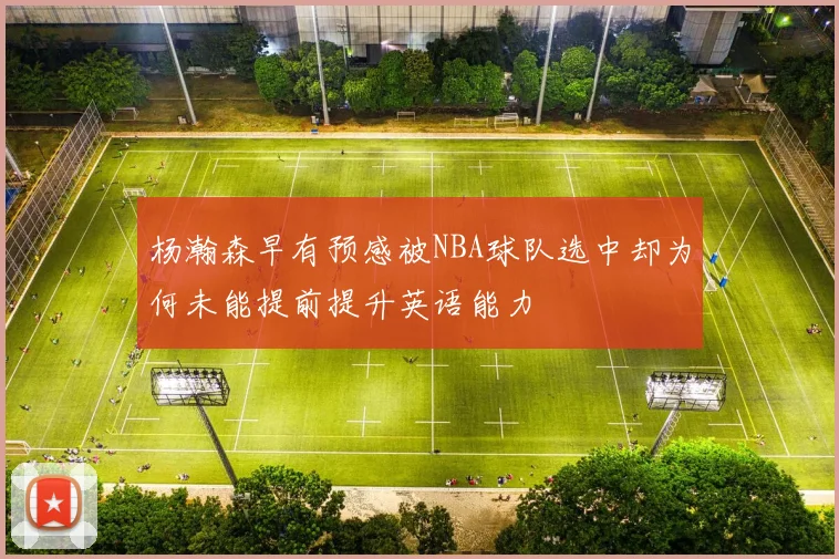 杨瀚森早有预感被NBA球队选中却为何未能提前提升英语能力