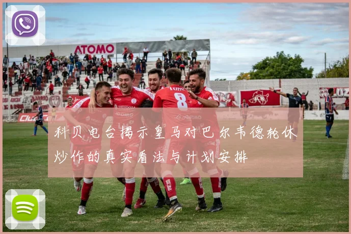 科贝电台揭示皇马对巴尔韦德轮休炒作的真实看法与计划安排