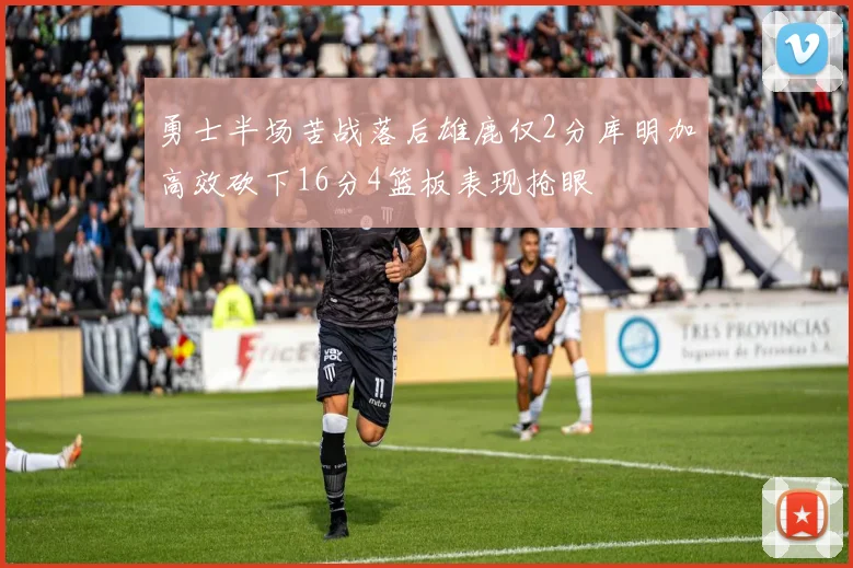 勇士半场苦战落后雄鹿仅2分库明加高效砍下16分4篮板表现抢眼