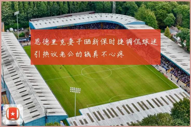 恩德里克妻子晒新保时捷调侃球迷引热议老公的钱真不心疼