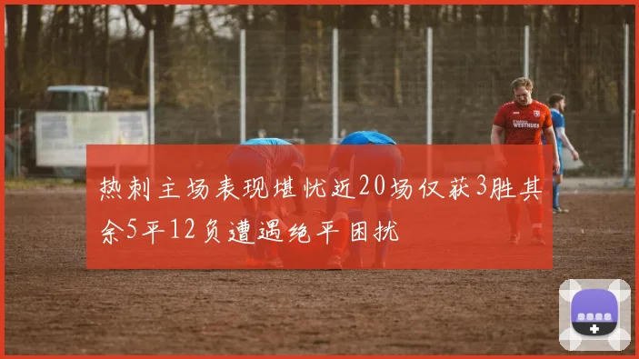 热刺主场表现堪忧近20场仅获3胜其余5平12负遭遇绝平困扰