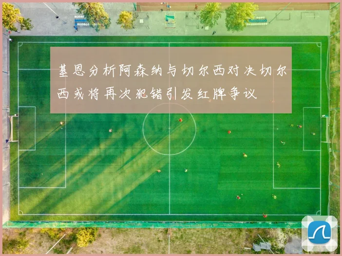基恩分析阿森纳与切尔西对决切尔西或将再次犯错引发红牌争议