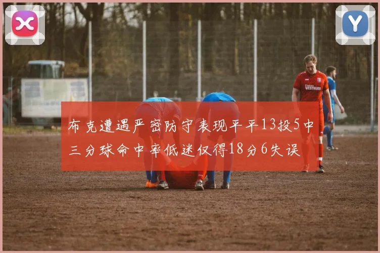 布克遭遇严密防守表现平平13投5中三分球命中率低迷仅得18分6失误