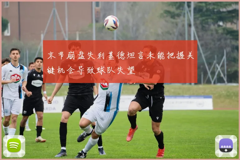 末节崩盘失利基德坦言未能把握关键机会导致球队失望