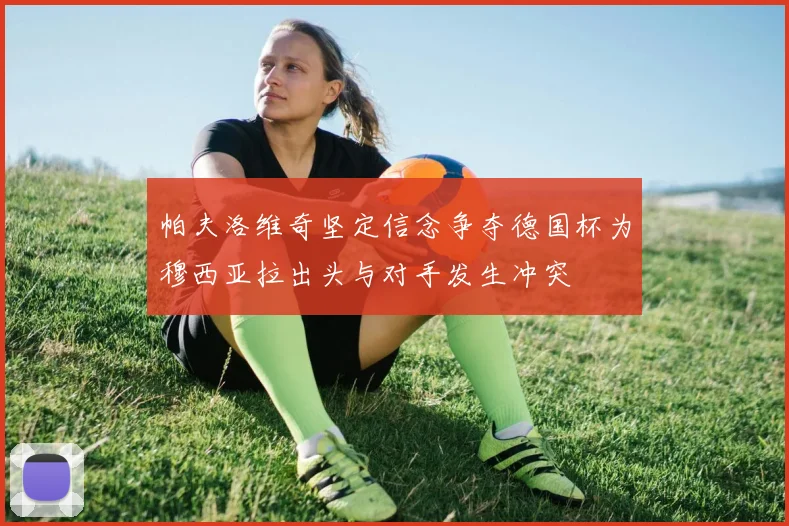 帕夫洛维奇坚定信念争夺德国杯为穆西亚拉出头与对手发生冲突