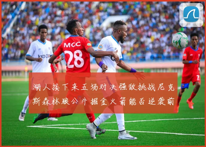 湖人接下来五场对决强敌挑战尼克斯森林狼公牛掘金火箭能否逆袭前五
