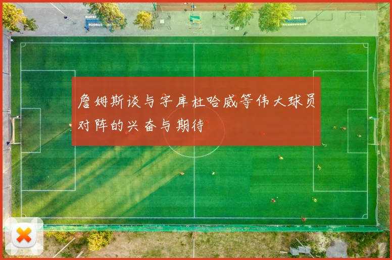詹姆斯谈与字库杜哈威等伟大球员对阵的兴奋与期待