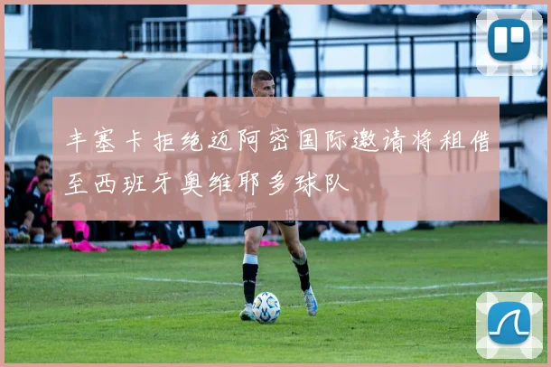 丰塞卡拒绝迈阿密国际邀请将租借至西班牙奥维耶多球队