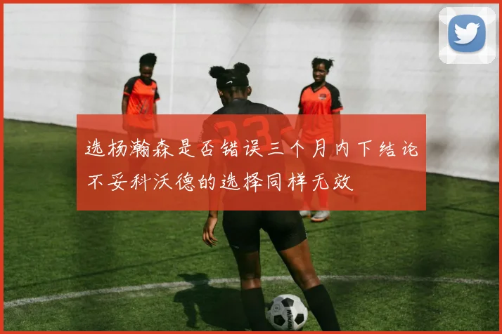 选杨瀚森是否错误三个月内下结论不妥科沃德的选择同样无效