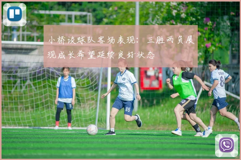 小桥谈球队客场表现：三胜两负展现成长希望延续良好状态