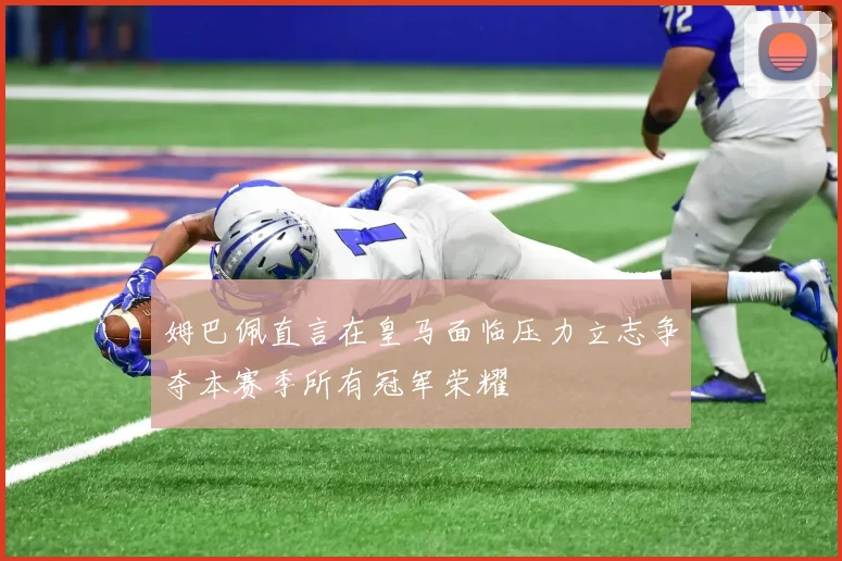 姆巴佩直言在皇马面临压力立志争夺本赛季所有冠军荣耀
