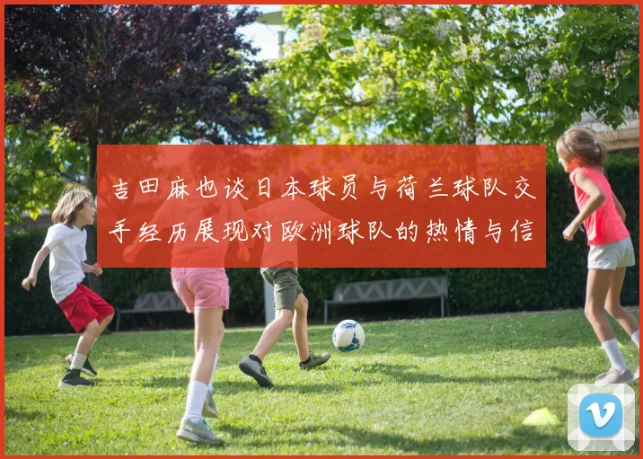 吉田麻也谈日本球员与荷兰球队交手经历展现对欧洲球队的热情与信心