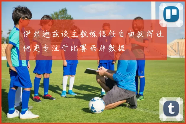 伊尔迪兹谈主教练信任自由发挥让他更专注于比赛而非数据