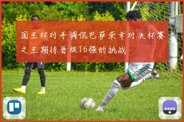 国王杯对手调侃巴萨荣幸对决杯赛之王期待晋级16强的挑战