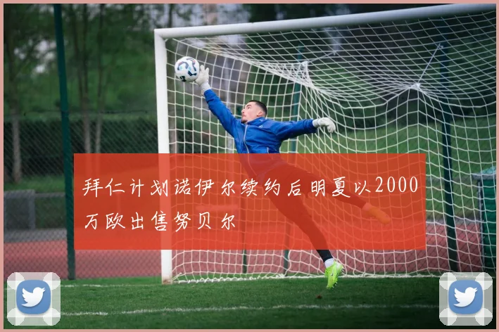 拜仁计划诺伊尔续约后明夏以2000万欧出售努贝尔