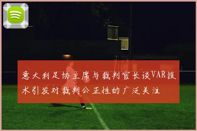 意大利足协主席与裁判官长谈VAR技术引发对裁判公正性的广泛关注